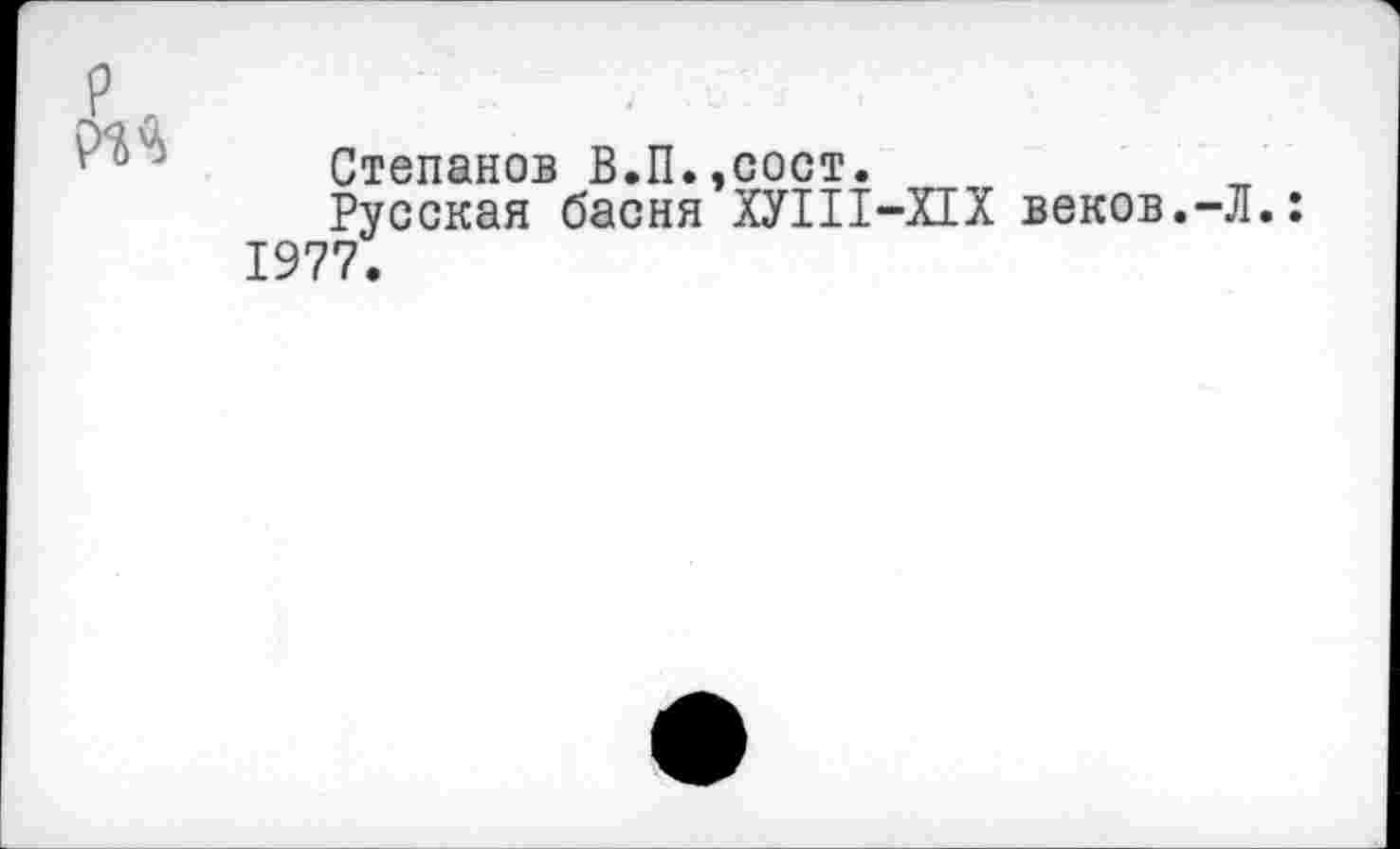 ﻿Степанов В.П.,сост.
Русская басня ХУ1П-Х1Х веков.-Л.: 1977.